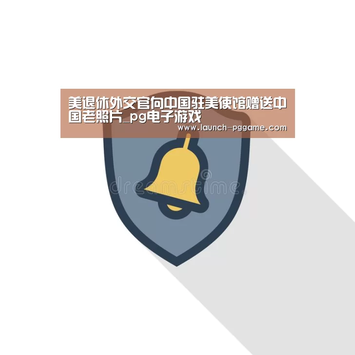 美退休外交官向中国驻美使馆赠送中国老照片_pg电子游戏(图1) pg模拟器